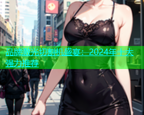 品牌激光切割机盛宴：2024年十大强力推荐