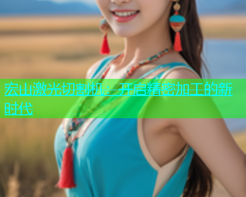 宏山激光切割机:开启精密加工的新时代 宏山激光切割机:开启精密加工的新时代(图1)