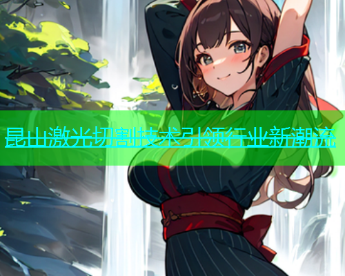 昆山激光切割技术引领行业新潮流 昆山激光切割技术引领行业新潮流(图2)